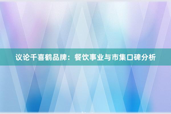 议论千喜鹤品牌:餐饮事业与市集口碑分析