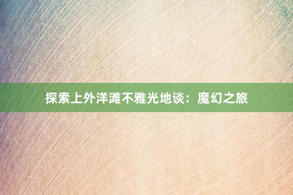 探索上外洋滩不雅光地谈:魔幻之旅