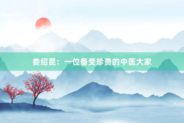 娄绍昆:一位备受珍贵的中医大家