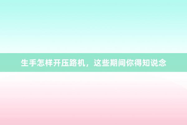 生手怎样开压路机,这些期间你得知说念
