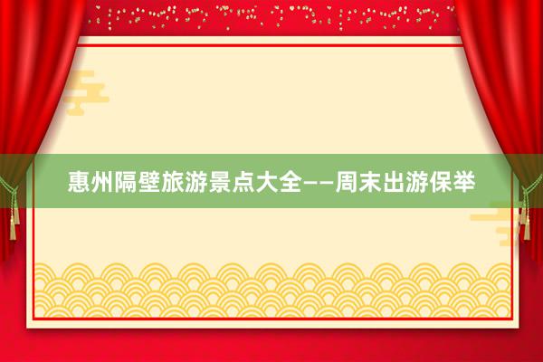 惠州隔壁旅游景点大全——周末出游保举