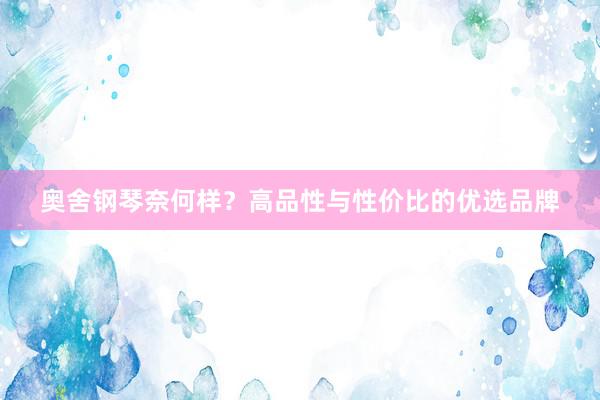 奥舍钢琴奈何样?高品性与性价比的优选品牌