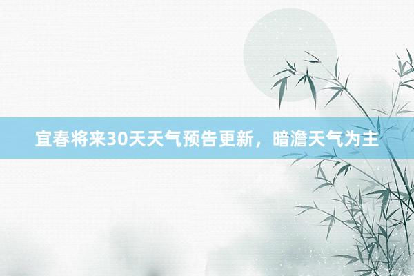 宜春将来30天天气预告更新,暗澹天气为主