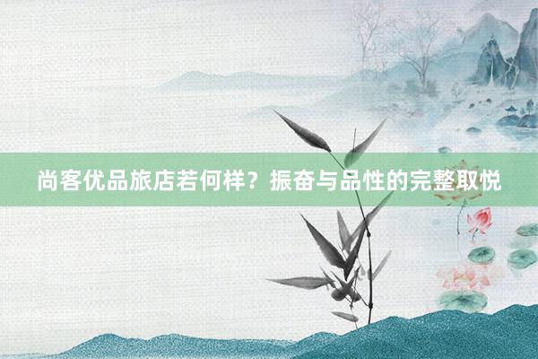 尚客优品旅店若何样?振奋与品性的完整取悦